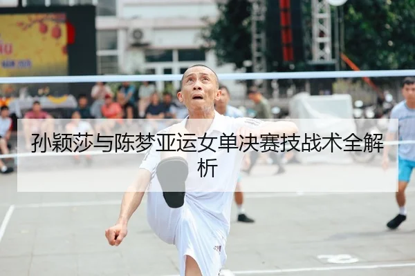 孙颖莎与陈梦亚运女单决赛技战术全解析