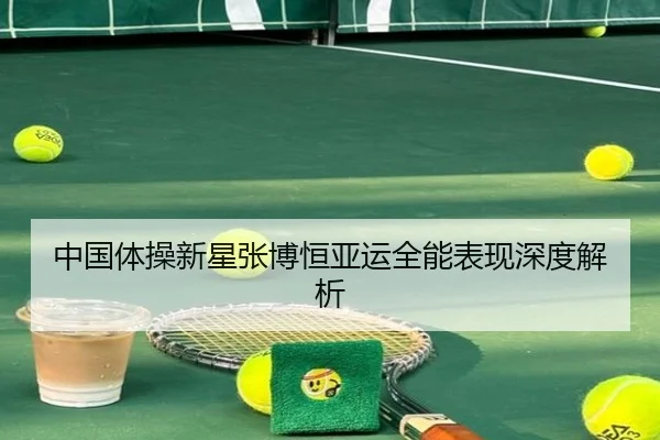 中国体操新星张博恒亚运全能表现深度解析